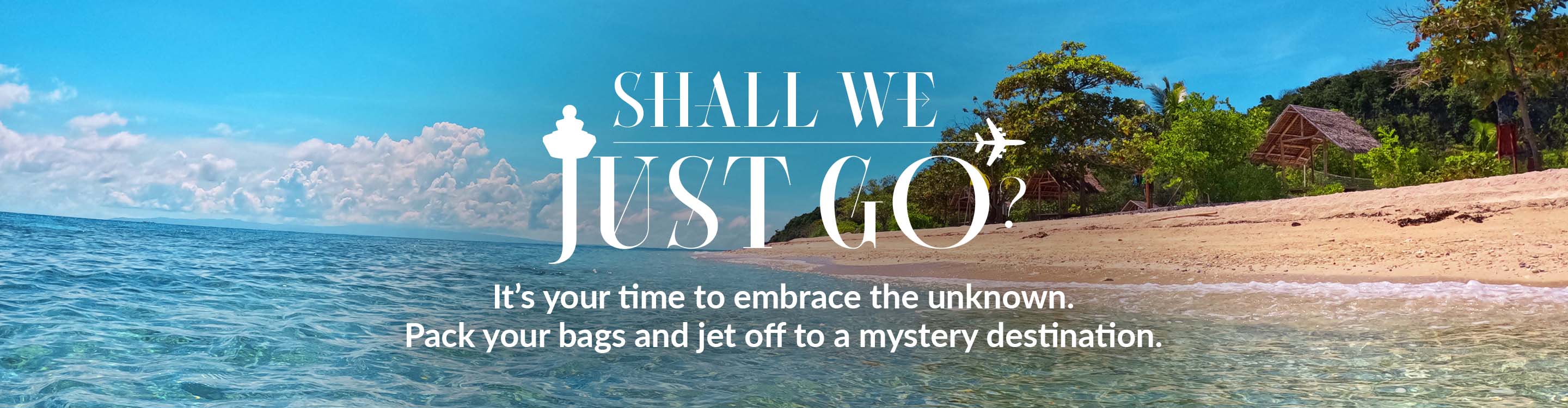 Shall We Just Go? It's your time to embrace the unknown. Pack your bags and jet off to a mystery destination.